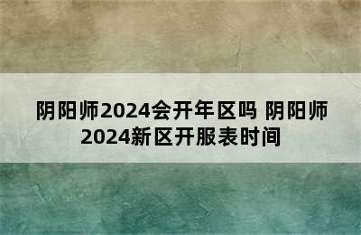 阴阳师2024会开年区吗 阴阳师2024新区开服表时间